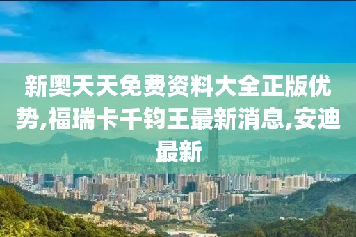 新奥天天免费资料大全正版优势,福瑞卡千钧王最新消息,安迪最新