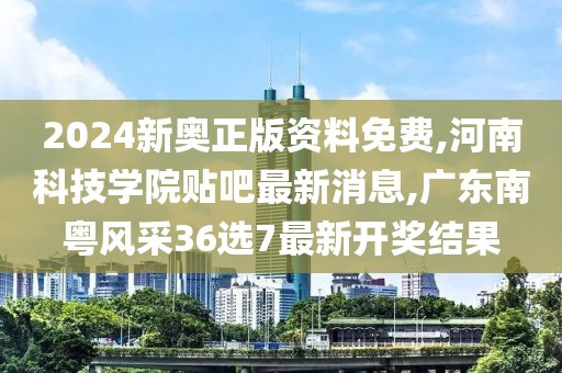 2024新奥正版资料免费,河南科技学院贴吧最新消息,广东南粤风采36选7最新开奖结果