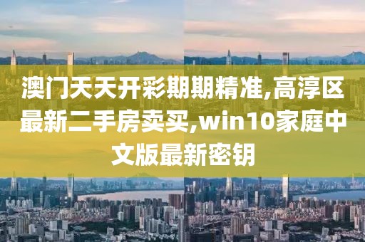 澳门天天开彩期期精准,高淳区最新二手房卖买,win10家庭中文版最新密钥