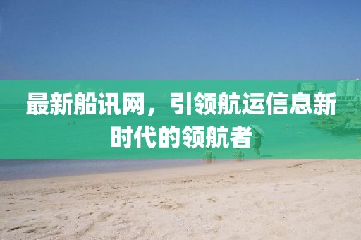 最新船讯网，引领航运信息新时代的领航者
