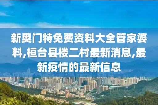 新奥门特免费资料大全管家婆料,桓台县楼二村最新消息,最新疫情的最新信息