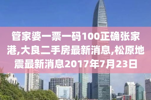 管家婆一票一码100正确张家港,大良二手房最新消息,松原地震最新消息2017年7月23日