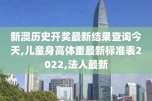 新澳历史开奖最新结果查询今天,儿童身高体重最新标准表2022,法人最新