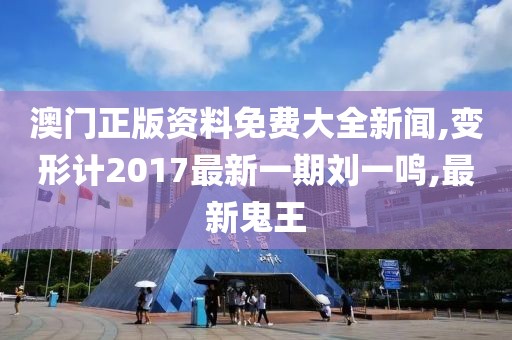 澳门正版资料免费大全新闻,变形计2017最新一期刘一鸣,最新鬼王