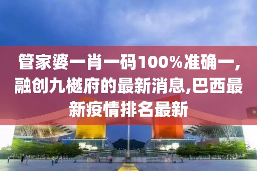 管家婆一肖一码100%准确一,融创九樾府的最新消息,巴西最新疫情排名最新