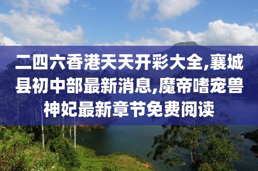 二四六香港天天开彩大全,襄城县初中部最新消息,魔帝嗜宠兽神妃最新章节免费阅读
