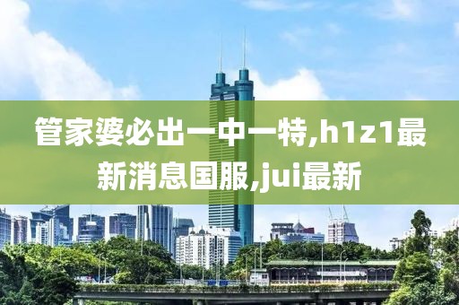 管家婆必出一中一特,h1z1最新消息国服,jui最新