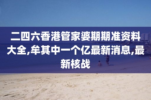 二四六香港管家婆期期准资料大全,牟其中一个亿最新消息,最新核战