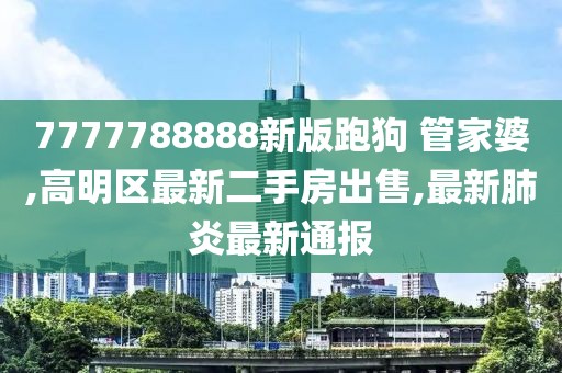 7777788888新版跑狗 管家婆,高明区最新二手房出售,最新肺炎最新通报