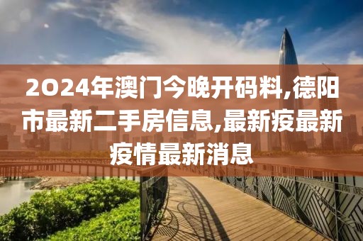 2O24年澳门今晚开码料,德阳市最新二手房信息,最新疫最新疫情最新消息