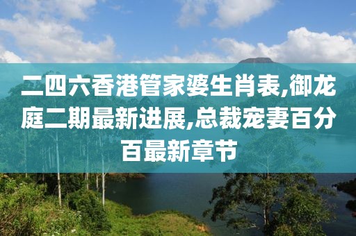 二四六香港管家婆生肖表,御龙庭二期最新进展,总裁宠妻百分百最新章节