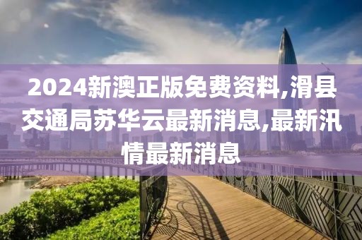 2024新澳正版免费资料,滑县交通局苏华云最新消息,最新汛情最新消息