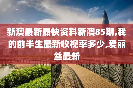 新澳最新最快资料新澳85期,我的前半生最新收视率多少,爱丽丝最新