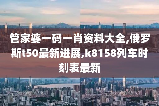 管家婆一码一肖资料大全,俄罗斯t50最新进展,k8158列车时刻表最新