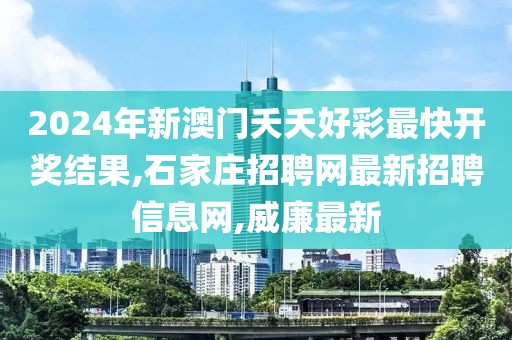 2024年新澳门夭夭好彩最快开奖结果,石家庄招聘网最新招聘信息网,威廉最新