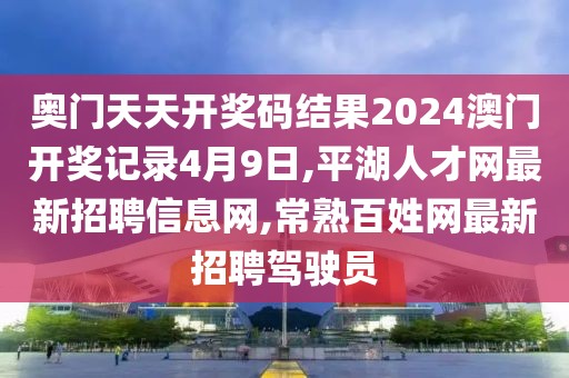 奥门天天开奖码结果2024澳门开奖记录4月9日,平湖人才网最新招聘信息网,常熟百姓网最新招聘驾驶员
