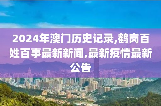2024年澳门历史记录,鹤岗百姓百事最新新闻,最新疫情最新公告