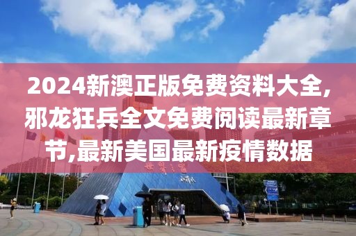 2024新澳正版免费资料大全,邪龙狂兵全文免费阅读最新章节,最新美国最新疫情数据