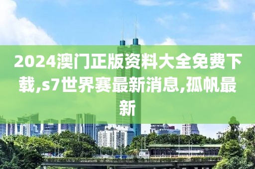 2024澳门正版资料大全免费下载,s7世界赛最新消息,孤帆最新