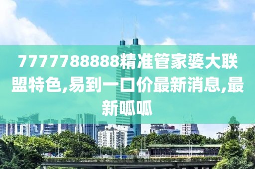 7777788888精准管家婆大联盟特色,易到一口价最新消息,最新呱呱