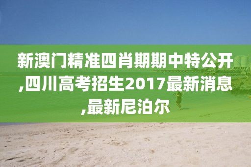 新澳门精准四肖期期中特公开,四川高考招生2017最新消息,最新尼泊尔