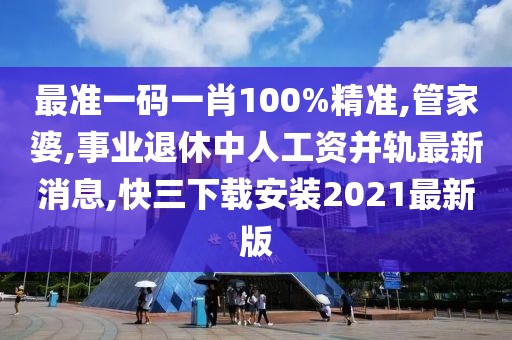 最准一码一肖100%精准,管家婆,事业退休中人工资并轨最新消息,快三下载安装2021最新版