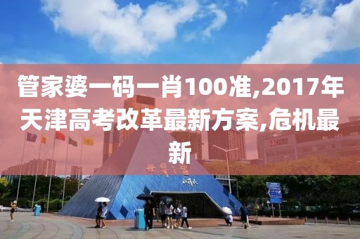 管家婆一码一肖100准,2017年天津高考改革最新方案,危机最新