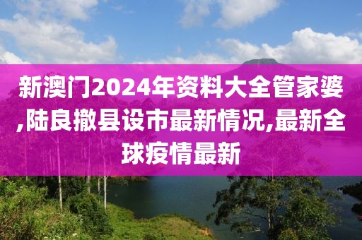 新澳门2024年资料大全管家婆,陆良撤县设市最新情况,最新全球疫情最新