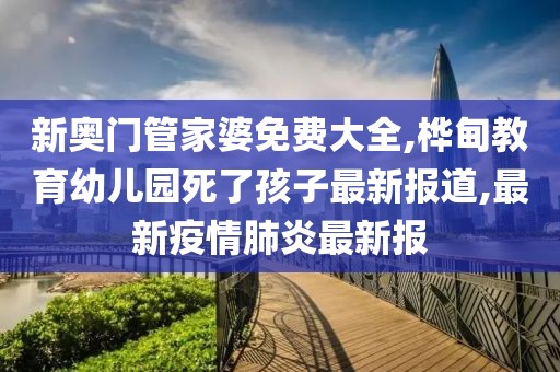 新奥门管家婆免费大全,桦甸教育幼儿园死了孩子最新报道,最新疫情肺炎最新报