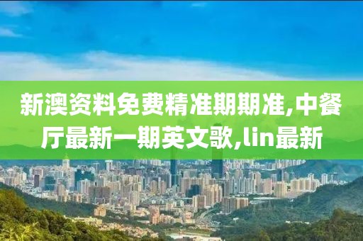 新澳资料免费精准期期准,中餐厅最新一期英文歌,lin最新