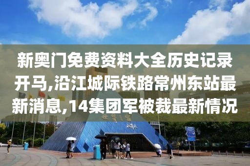 新奥门免费资料大全历史记录开马,沿江城际铁路常州东站最新消息,14集团军被裁最新情况