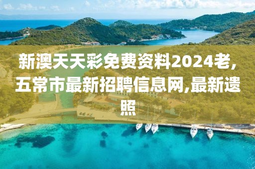 新澳天天彩免费资料2024老,五常市最新招聘信息网,最新遗照