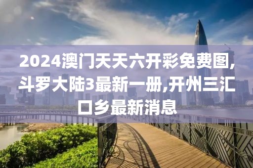 2024澳门天天六开彩免费图,斗罗大陆3最新一册,开州三汇口乡最新消息