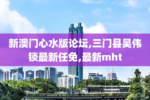 新澳门心水版论坛,三门县吴伟锁最新任免,最新mht