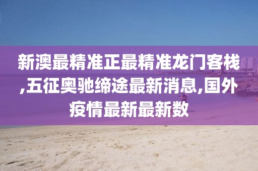 新澳最精准正最精准龙门客栈,五征奥驰缔途最新消息,国外疫情最新最新数