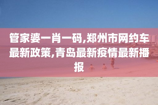 管家婆一肖一码,郑州市网约车最新政策,青岛最新疫情最新播报