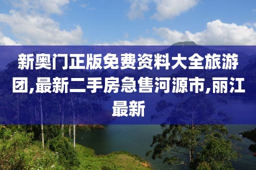 新奥门正版免费资料大全旅游团,最新二手房急售河源市,丽江最新