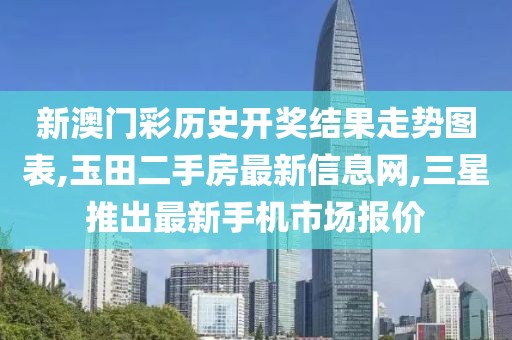 新澳门彩历史开奖结果走势图表,玉田二手房最新信息网,三星推出最新手机市场报价