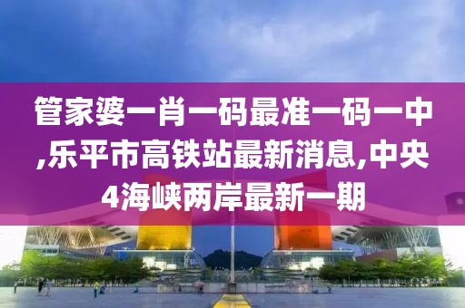 管家婆一肖一码最准一码一中,乐平市高铁站最新消息,中央4海峡两岸最新一期
