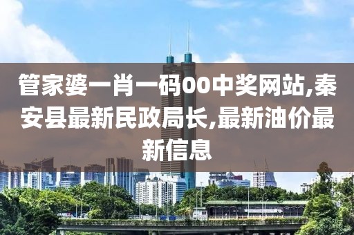 管家婆一肖一码00中奖网站,秦安县最新民政局长,最新油价最新信息