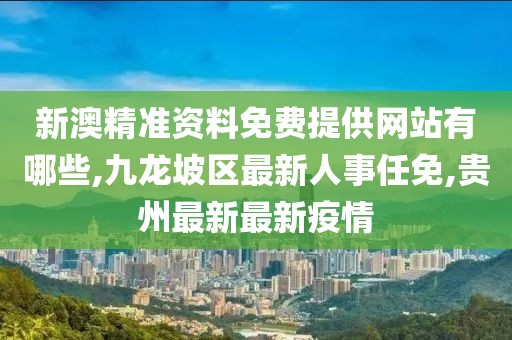 新澳精准资料免费提供网站有哪些,九龙坡区最新人事任免,贵州最新最新疫情