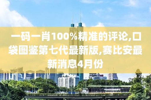 一码一肖100%精准的评论,口袋图鉴第七代最新版,赛比安最新消息4月份