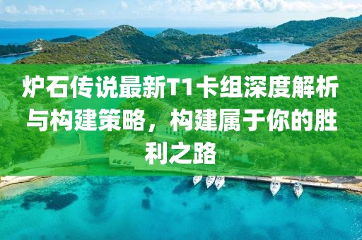 炉石传说最新T1卡组深度解析与构建策略，构建属于你的胜利之路