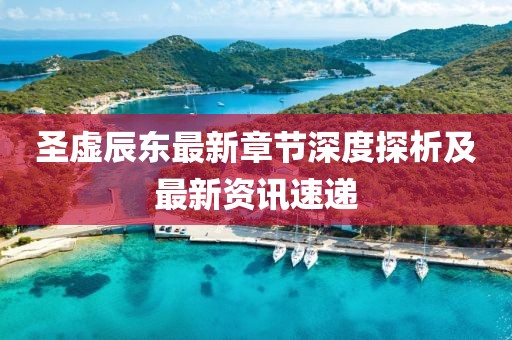 圣虚辰东最新章节深度探析及最新资讯速递