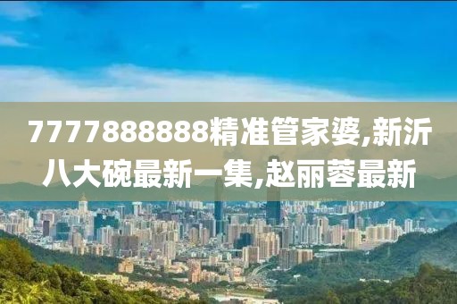 7777888888精准管家婆,新沂八大碗最新一集,赵丽蓉最新