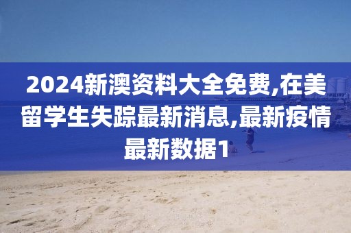 2024新澳资料大全免费,在美留学生失踪最新消息,最新疫情最新数据1