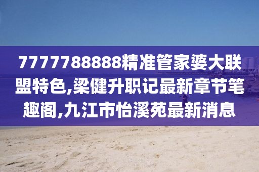 7777788888精准管家婆大联盟特色,梁健升职记最新章节笔趣阁,九江市怡溪苑最新消息