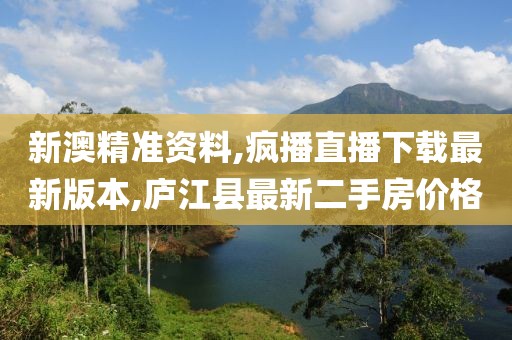 新澳精准资料,疯播直播下载最新版本,庐江县最新二手房价格