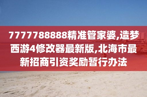 7777788888精准管家婆,造梦西游4修改器最新版,北海市最新招商引资奖励暂行办法