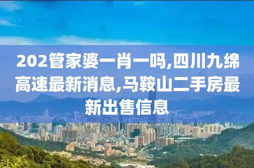 202管家婆一肖一吗,四川九绵高速最新消息,马鞍山二手房最新出售信息